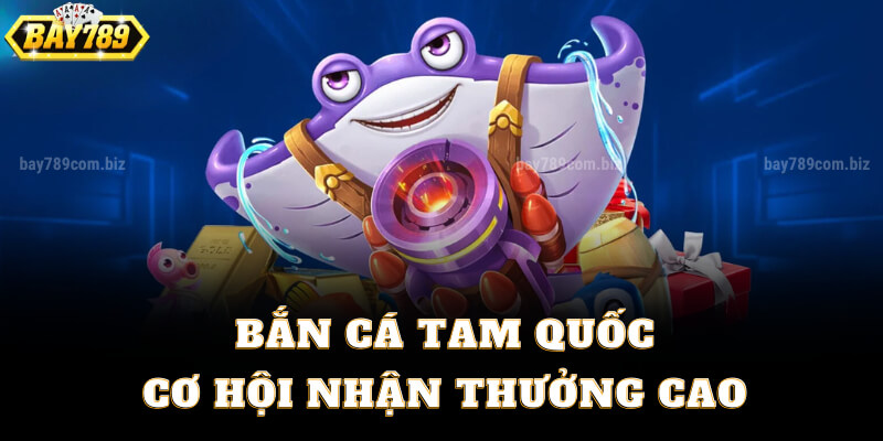 Bắn Cá Tam Quốc - Cơ Hội Nhận Thưởng Cao